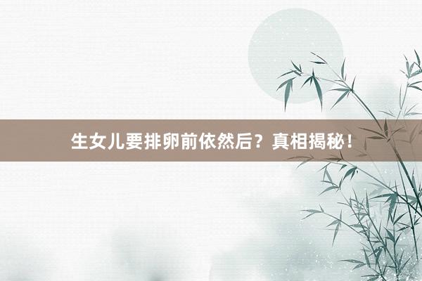 生女儿要排卵前依然后？真相揭秘！