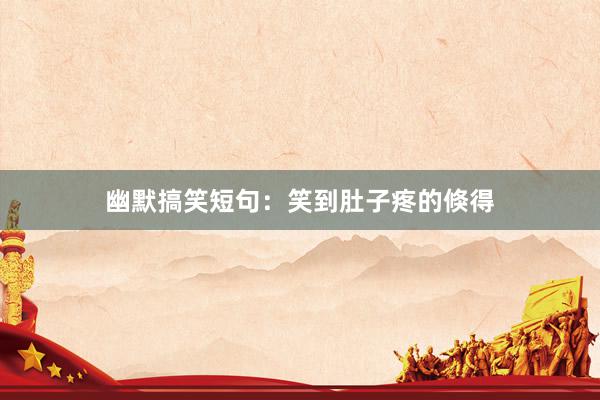 幽默搞笑短句：笑到肚子疼的倏得