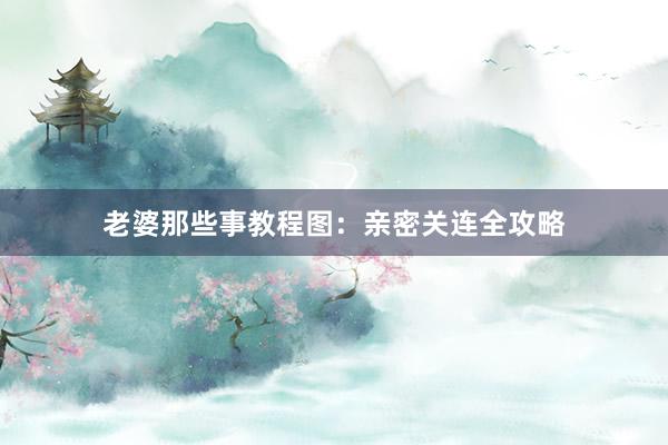 老婆那些事教程图：亲密关连全攻略
