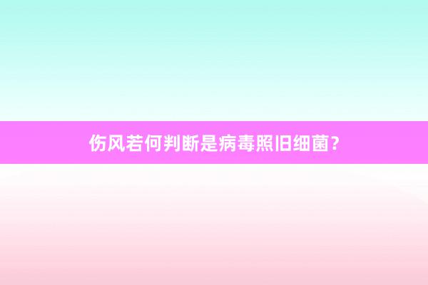 伤风若何判断是病毒照旧细菌？