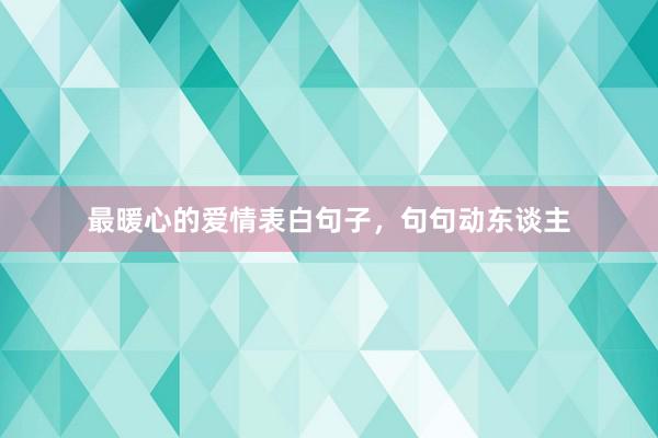 最暖心的爱情表白句子，句句动东谈主