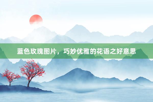 蓝色玫瑰图片，巧妙优雅的花语之好意思
