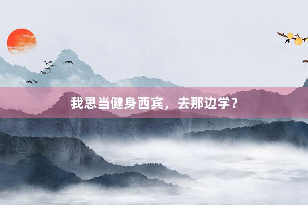 我思当健身西宾，去那边学？