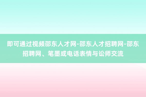 即可通过视频邵东人才网-邵东人才招聘网-邵东招聘网、笔墨或电话表情与讼师交流